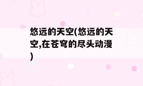 悠远的天空(悠远的天空,在苍穹的尽头动漫)