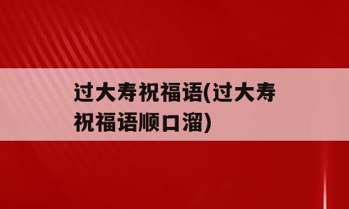 过大寿祝福语(过大寿祝福语顺口溜)