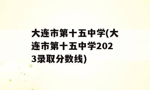大连市第十五中学(大连市第十五中学2023录取分数线)