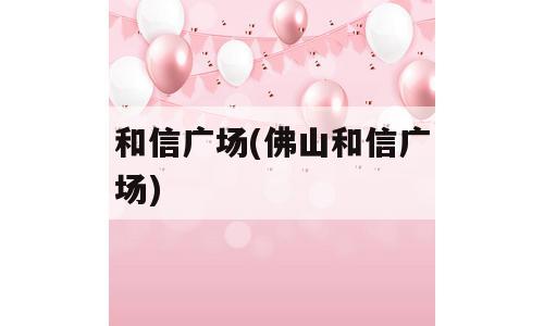 和信广场(佛山和信广场)