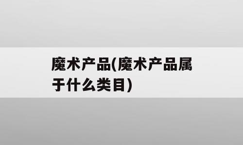 魔术产品(魔术产品属于什么类目)