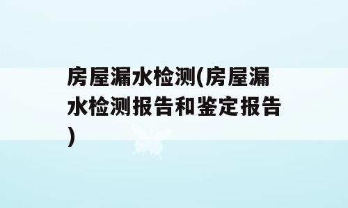 房屋漏水检测(房屋漏水检测报告和鉴定报告)