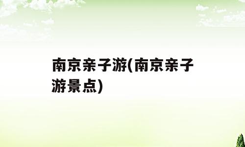 南京亲子游(南京亲子游景点)