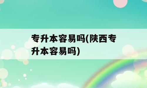 专升本容易吗(陕西专升本容易吗)