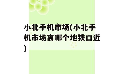 小北手机市场(小北手机市场离哪个地铁口近)