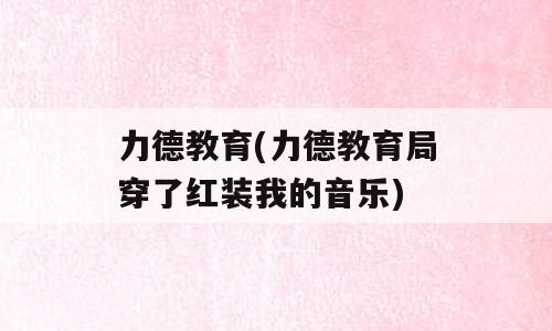 力德教育(力德教育局穿了红装我的音乐)