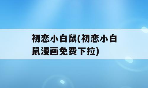 初恋小白鼠(初恋小白鼠漫画免费下拉)