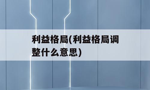 利益格局(利益格局调整什么意思)