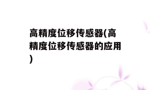 高精度位移传感器(高精度位移传感器的应用)