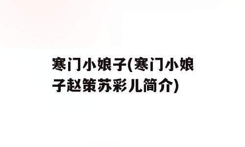 寒门小娘子(寒门小娘子赵策苏彩儿简介)