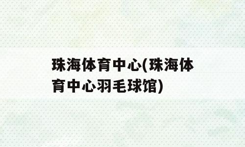 珠海体育中心(珠海体育中心羽毛球馆)