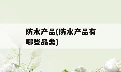 防水产品(防水产品有哪些品类)