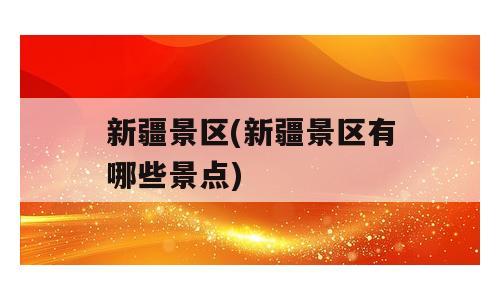 新疆景区(新疆景区有哪些景点)