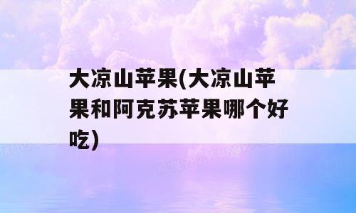 大凉山苹果(大凉山苹果和阿克苏苹果哪个好吃)