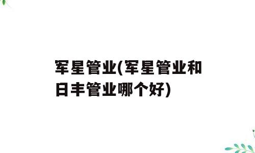 军星管业(军星管业和日丰管业哪个好)