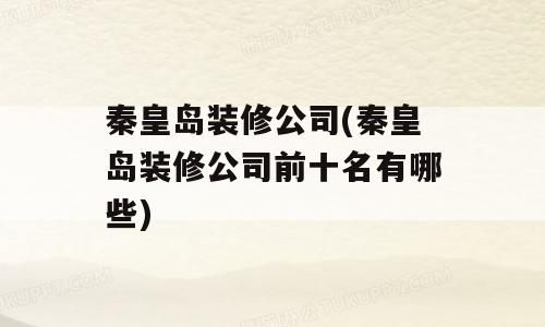 秦皇岛装修公司(秦皇岛装修公司前十名有哪些)