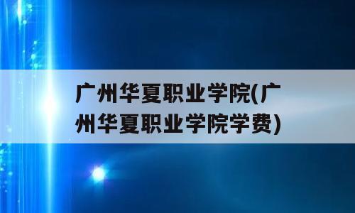 广州华夏职业学院(广州华夏职业学院学费)