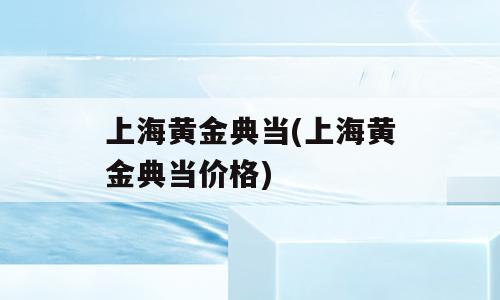 上海黄金典当(上海黄金典当价格)