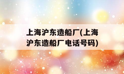 上海沪东造船厂(上海沪东造船厂电话号码)