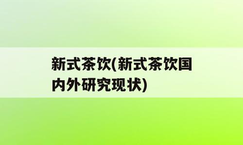 新式茶饮(新式茶饮国内外研究现状)