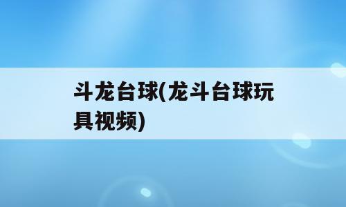 斗龙台球(龙斗台球玩具视频)