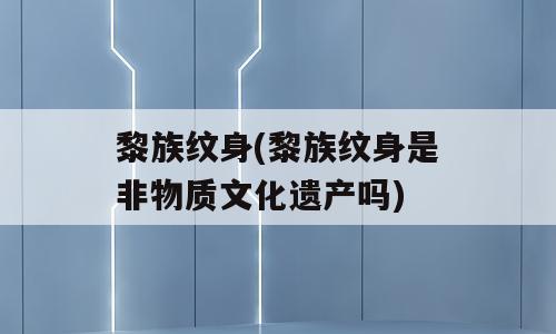 黎族纹身(黎族纹身是非物质文化遗产吗)