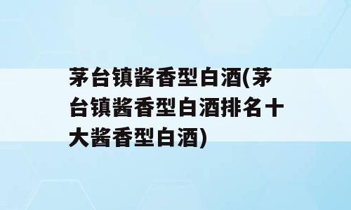 茅台镇酱香型白酒(茅台镇酱香型白酒排名十大酱香型白酒)