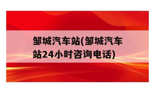 邹城汽车站(邹城汽车站24小时咨询电话)