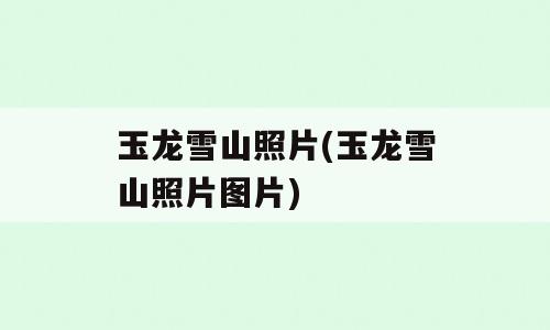玉龙雪山照片(玉龙雪山照片图片)