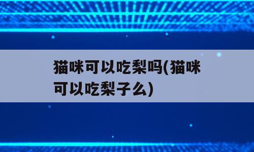 猫咪可以吃梨吗(猫咪可以吃梨子么)