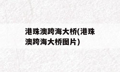 港珠澳跨海大桥(港珠澳跨海大桥图片)