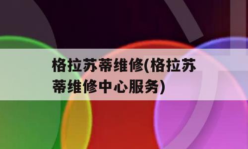 格拉苏蒂维修(格拉苏蒂维修中心服务)
