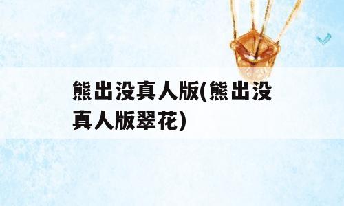 熊出没真人版(熊出没真人版翠花)