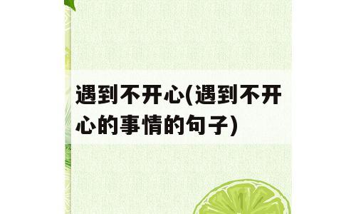 遇到不开心(遇到不开心的事情的句子)
