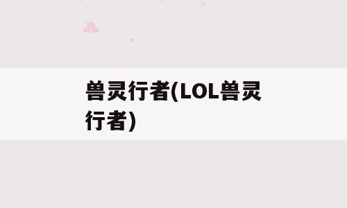 兽灵行者(LOL兽灵行者)