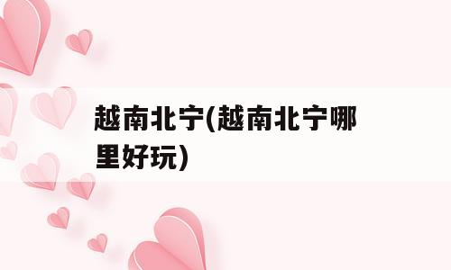 越南北宁(越南北宁哪里好玩)