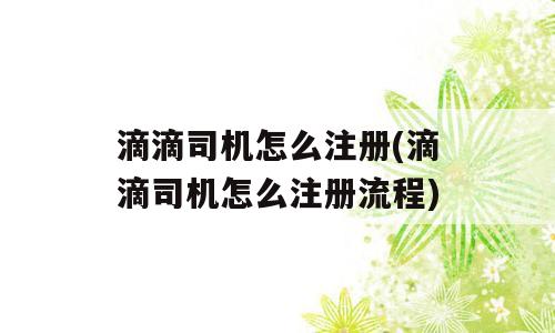 滴滴司机怎么注册(滴滴司机怎么注册流程)