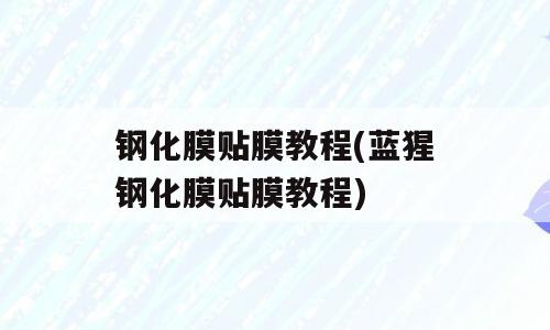 钢化膜贴膜教程(蓝猩钢化膜贴膜教程)