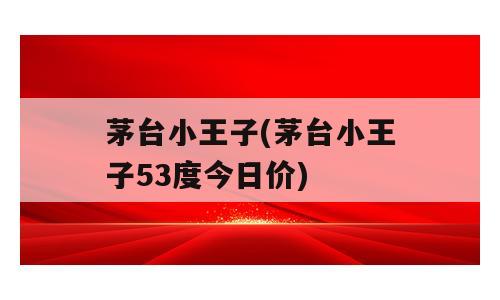 茅台小王子(茅台小王子53度今日价)