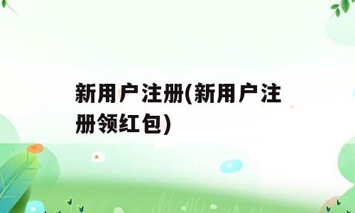 新用户注册(新用户注册领红包)