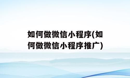 如何做微信小程序(如何做微信小程序推广)
