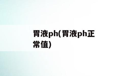 胃液ph(胃液ph正常值)