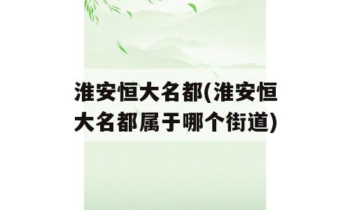 淮安恒大名都(淮安恒大名都属于哪个街道)