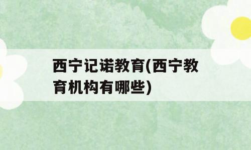 西宁记诺教育(西宁教育机构有哪些)
