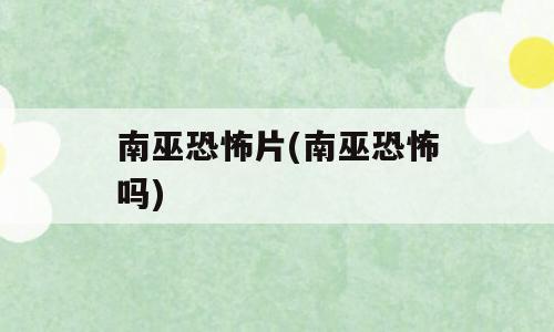 南巫恐怖片(南巫恐怖吗)