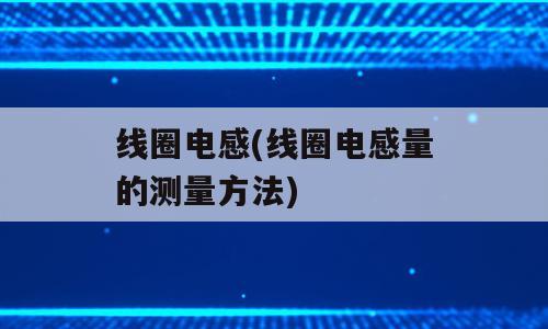 线圈电感(线圈电感量的测量方法)