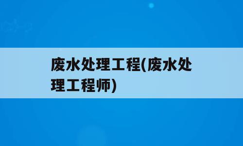 废水处理工程(废水处理工程师)