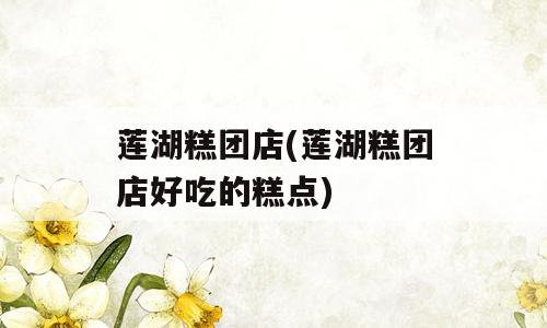 莲湖糕团店(莲湖糕团店好吃的糕点)