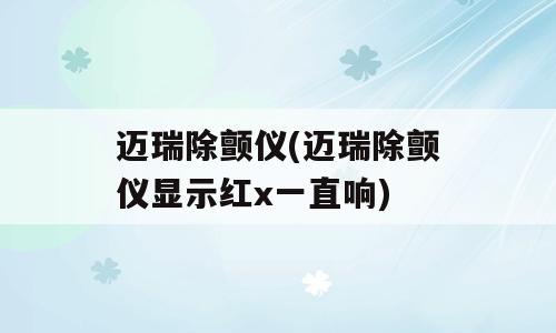 迈瑞除颤仪(迈瑞除颤仪显示红x一直响)