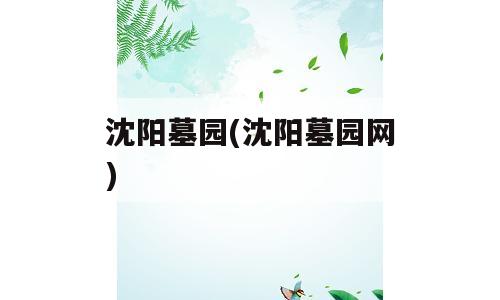 沈阳墓园(沈阳墓园网)